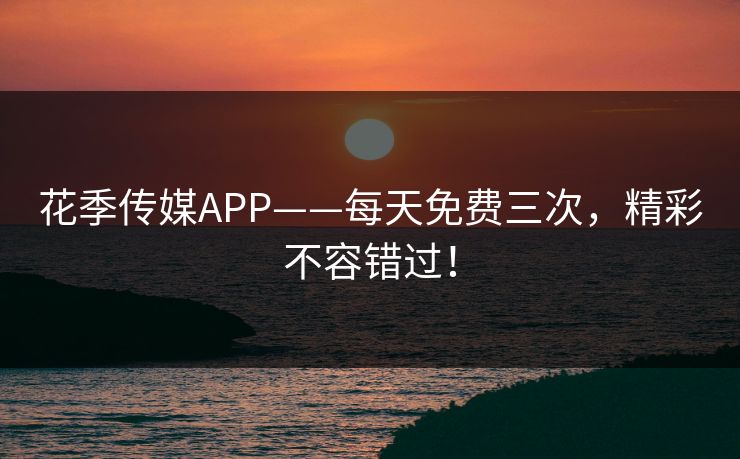 花季传媒APP——每天免费三次,精彩不容错过! 花季传媒APP——每天免费三次,精彩不容错过!