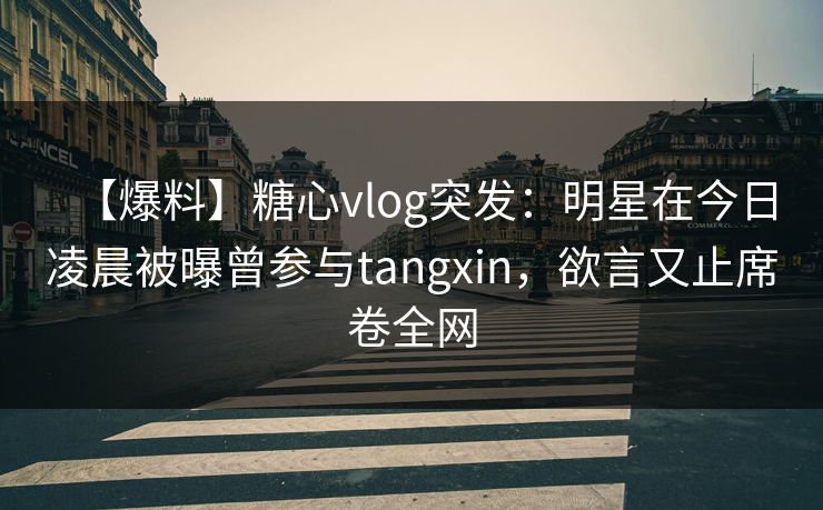 【爆料】糖心vlog突发:明星在今日凌晨被曝曾参与tangxin,欲言又止席卷全网 【爆料】糖心vlog突发:明星在今日凌晨被曝曾参与tangxin,欲言又止席卷全网