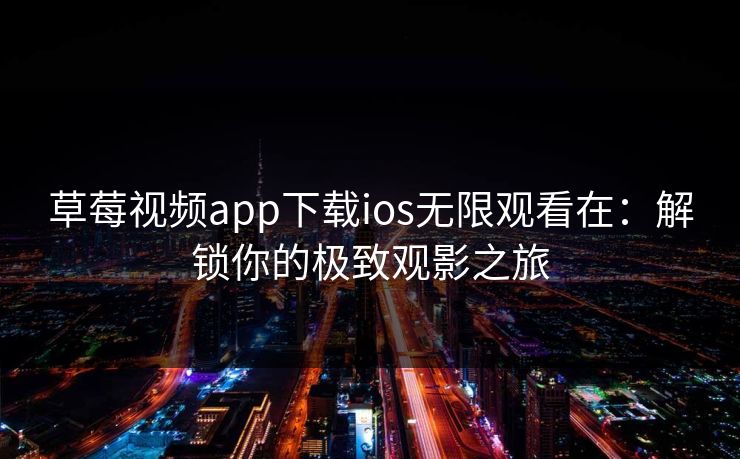 草莓视频app下载ios无限观看在:解锁你的极致观影之旅 草莓视频app下载ios无限观看在:解锁你的极致观影之旅