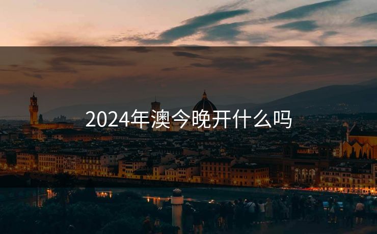 2024年澳今晚开什么吗