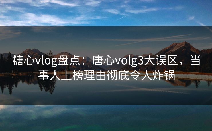 糖心vlog盘点：唐心volg3大误区，当事人上榜理由彻底令人炸锅