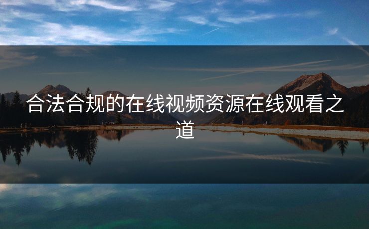 合法合规的在线视频资源在线观看之道