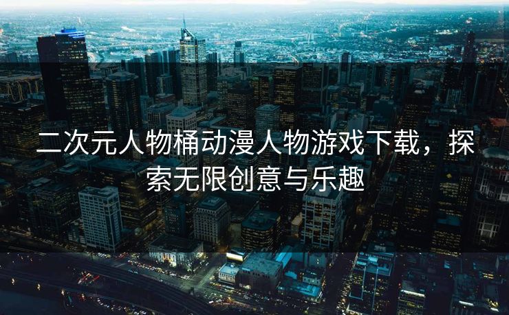 二次元人物桶动漫人物游戏下载，探索无限创意与乐趣