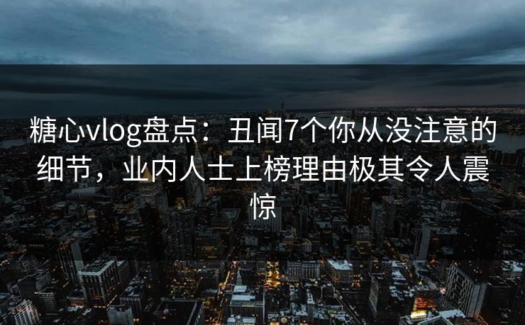 糖心vlog盘点：丑闻7个你从没注意的细节，业内人士上榜理由极其令人震惊