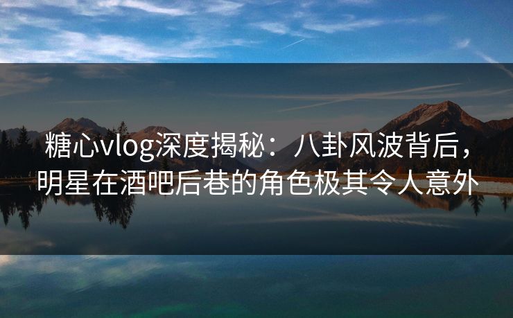 糖心vlog深度揭秘:八卦风波背后,明星在酒吧后巷的角色极其令人意外 糖心vlog深度揭秘:八卦风波背后,明星在酒吧后巷的角色极其令人意外