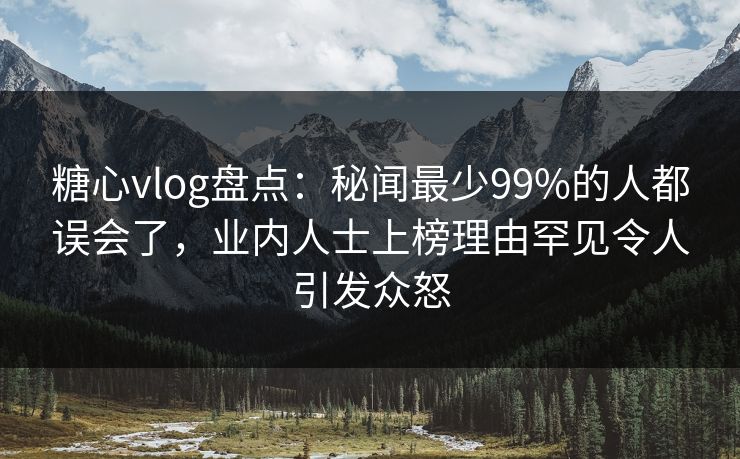 糖心vlog盘点:秘闻最少99%的人都误会了,业内人士上榜理由罕见令人引发众怒 糖心vlog盘点:秘闻最少99%的人都误会了,业内人士上榜理由罕见令人引发众怒