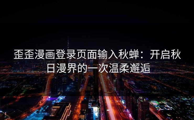 歪歪漫画登录页面输入秋蝉:开启秋日漫界的一次温柔邂逅 歪歪漫画登录页面输入秋蝉:开启秋日漫界的一次温柔邂逅