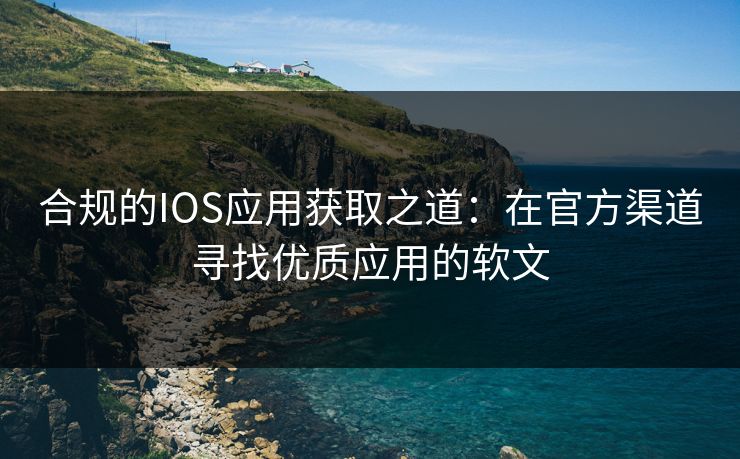 合规的IOS应用获取之道：在官方渠道寻找优质应用的软文