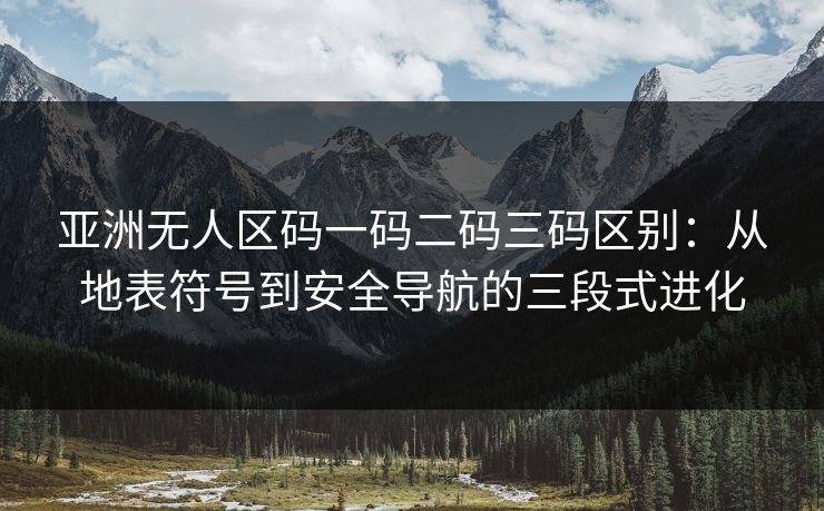 亚洲无人区码一码二码三码区别:从地表符号到安全导航的三段式进化 亚洲无人区码一码二码三码区别:从地表符号到安全导航的三段式进化