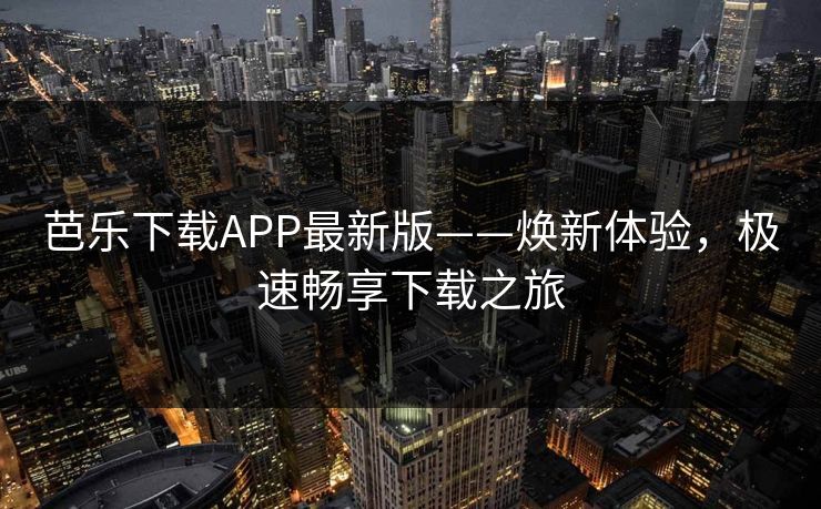 芭乐下载APP最新版——焕新体验,极速畅享下载之旅 芭乐下载APP最新版——焕新体验,极速畅享下载之旅