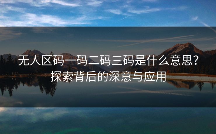 无人区码一码二码三码是什么意思？探索背后的深意与应用