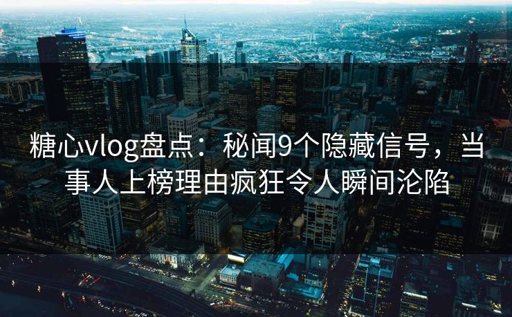 糖心vlog盘点：秘闻9个隐藏信号，当事人上榜理由疯狂令人瞬间沦陷