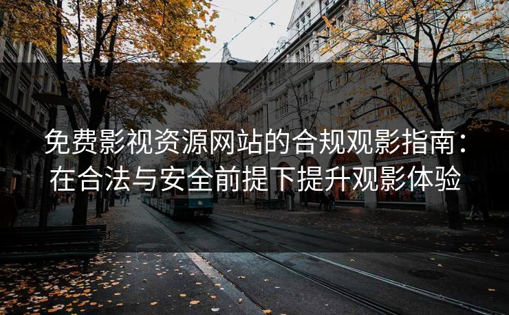 免费影视资源网站的合规观影指南：在合法与安全前提下提升观影体验