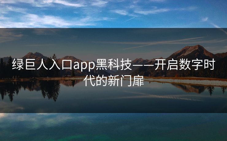 绿巨人入口app黑科技——开启数字时代的新门扉