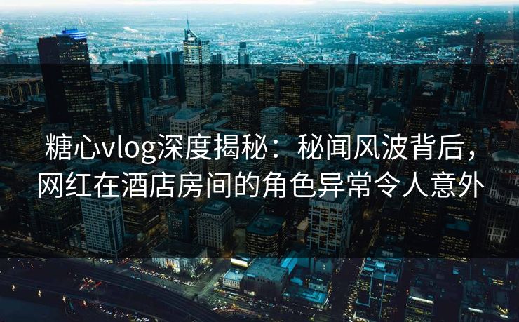 糖心vlog深度揭秘:秘闻风波背后,网红在酒店房间的角色异常令人意外 糖心vlog深度揭秘:秘闻风波背后,网红在酒店房间的角色异常令人意外