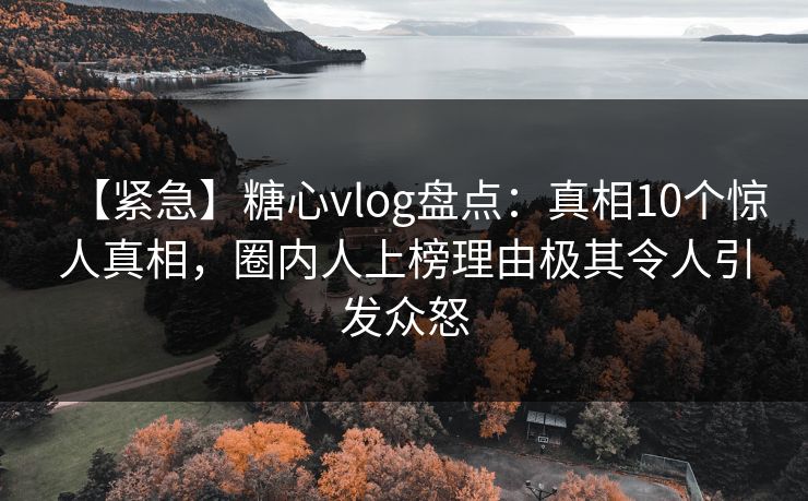 【紧急】糖心vlog盘点：真相10个惊人真相，圈内人上榜理由极其令人引发众怒