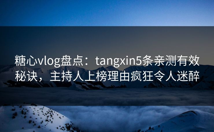 糖心vlog盘点：tangxin5条亲测有效秘诀，主持人上榜理由疯狂令人迷醉