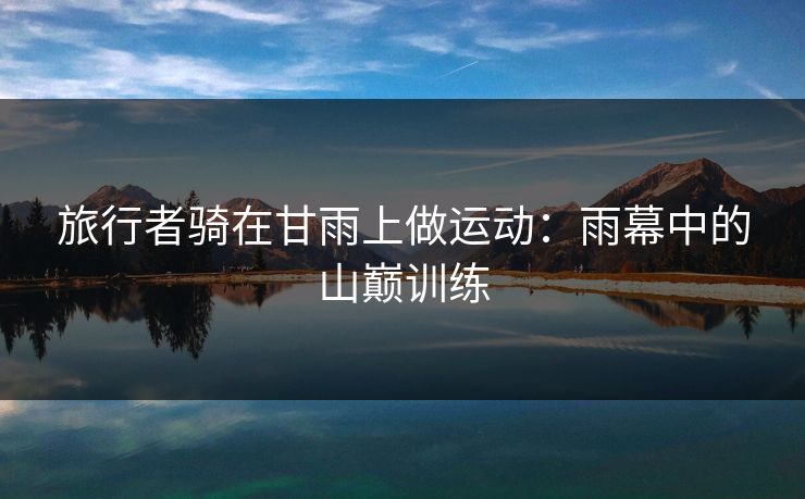 旅行者骑在甘雨上做运动：雨幕中的山巅训练