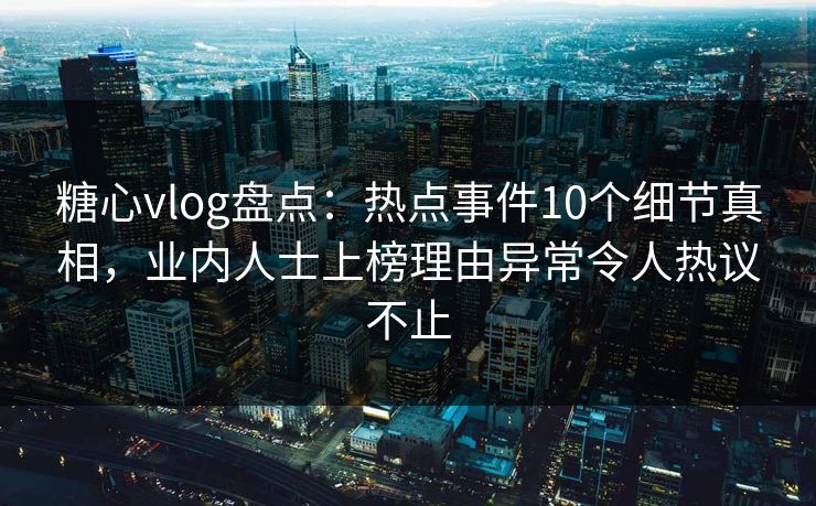 糖心vlog盘点：热点事件10个细节真相，业内人士上榜理由异常令人热议不止