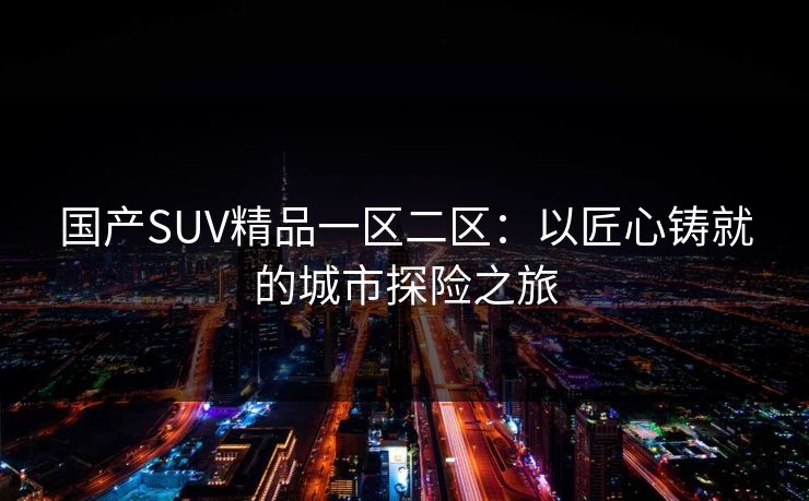 国产SUV精品一区二区：以匠心铸就的城市探险之旅
