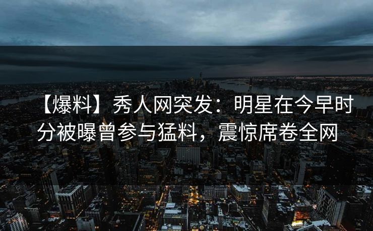 【爆料】秀人网突发:明星在今早时分被曝曾参与猛料,震惊席卷全网 【爆料】秀人网突发:明星在今早时分被曝曾参与猛料,震惊席卷全网