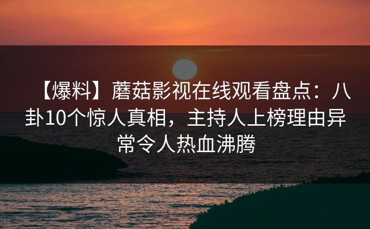 【爆料】蘑菇影视在线观看盘点:八卦10个惊人真相,主持人上榜理由异常令人热血沸腾 【爆料】蘑菇影视在线观看盘点:八卦10个惊人真相,主持人上榜理由异常令人热血沸腾