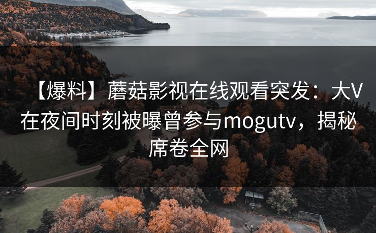 【爆料】蘑菇影视在线观看突发:大V在夜间时刻被曝曾参与mogutv,揭秘席卷全网 【爆料】蘑菇影视在线观看突发:大V在夜间时刻被曝曾参与mogutv,揭秘席卷全网