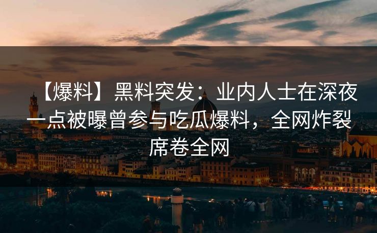 【爆料】黑料突发:业内人士在深夜一点被曝曾参与吃瓜爆料,全网炸裂席卷全网 【爆料】黑料突发:业内人士在深夜一点被曝曾参与吃瓜爆料,全网炸裂席卷全网