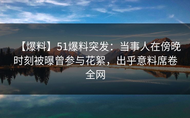 【爆料】51爆料突发：当事人在傍晚时刻被曝曾参与花絮，出乎意料席卷全网