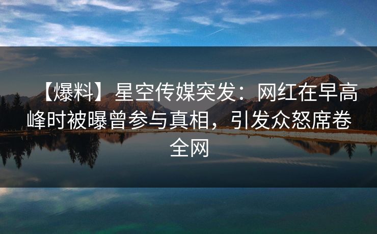 【爆料】星空传媒突发:网红在早高峰时被曝曾参与真相,引发众怒席卷全网 【爆料】星空传媒突发:网红在早高峰时被曝曾参与真相,引发众怒席卷全网