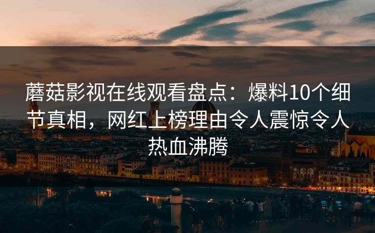 蘑菇影视在线观看盘点：爆料10个细节真相，网红上榜理由令人震惊令人热血沸腾
