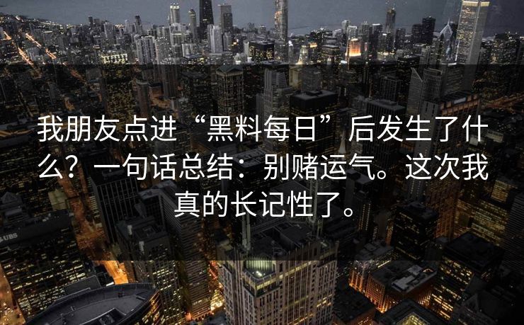 我朋友点进“黑料每日”后发生了什么？一句话总结：别赌运气。这次我真的长记性了。