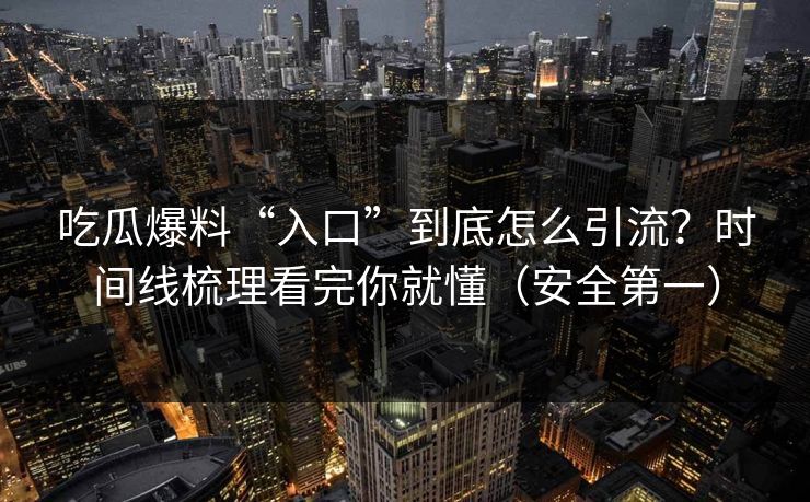 吃瓜爆料“入口”到底怎么引流？时间线梳理看完你就懂（安全第一）