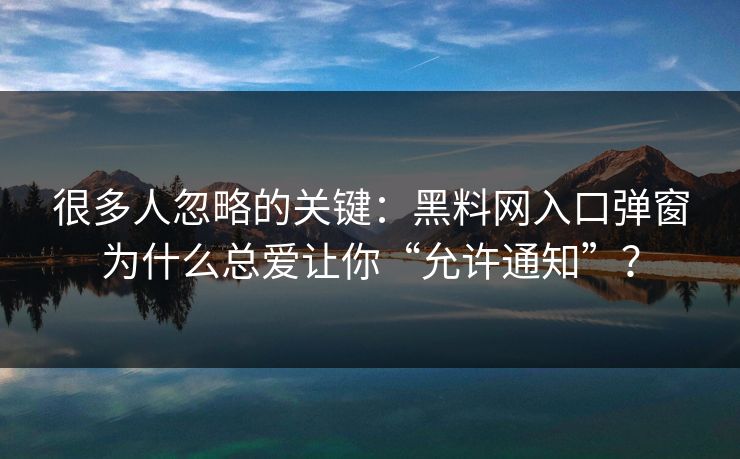 很多人忽略的关键：黑料网入口弹窗为什么总爱让你“允许通知”？