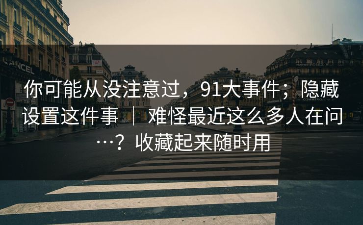 你可能从没注意过，91大事件；隐藏设置这件事 ｜ 难怪最近这么多人在问…？收藏起来随时用
