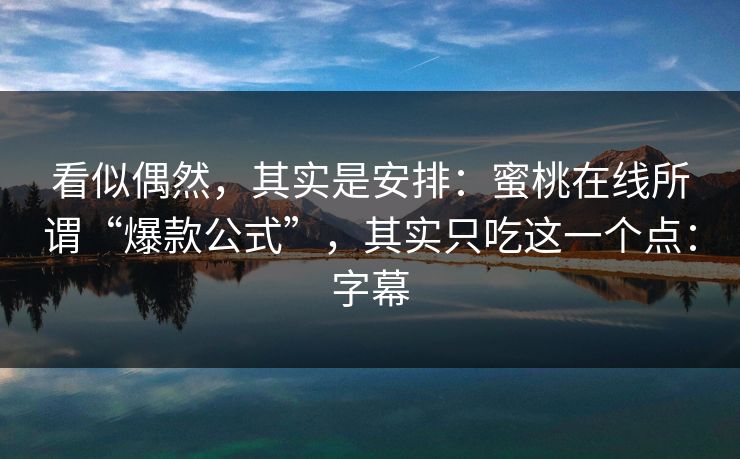 看似偶然，其实是安排：蜜桃在线所谓“爆款公式”，其实只吃这一个点：字幕