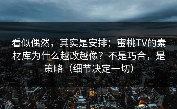 看似偶然，其实是安排：蜜桃TV的素材库为什么越改越像？不是巧合，是策略（细节决定一切）