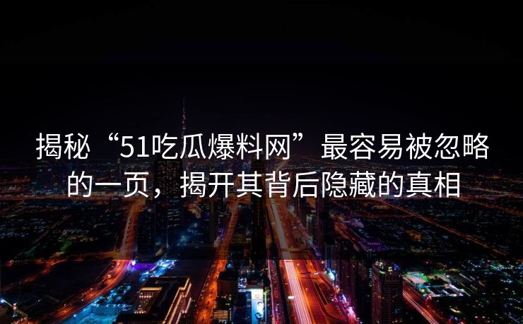 揭秘“51吃瓜爆料网”最容易被忽略的一页，揭开其背后隐藏的真相