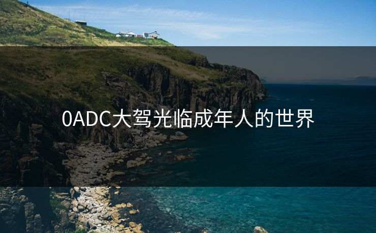 0ADC大驾光临成年人的世界 0ADC大驾光临成年人的世界