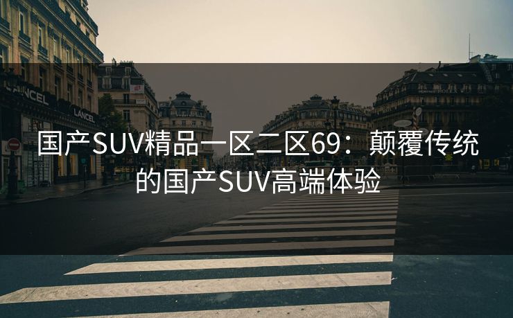 国产SUV精品一区二区69：颠覆传统的国产SUV高端体验