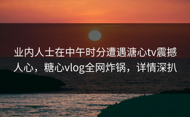业内人士在中午时分遭遇溏心tv震撼人心，糖心vlog全网炸锅，详情深扒