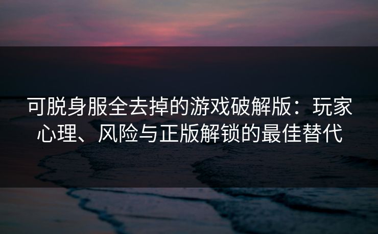 可脱身服全去掉的游戏破解版：玩家心理、风险与正版解锁的最佳替代