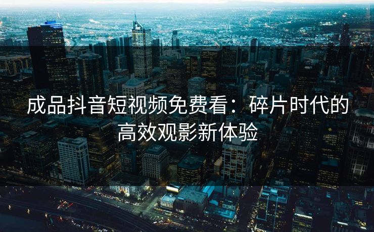 成品抖音短视频免费看:碎片时代的高效观影新体验 成品抖音短视频免费看:碎片时代的高效观影新体验