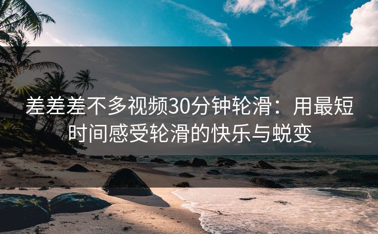 差差差不多视频30分钟轮滑：用最短时间感受轮滑的快乐与蜕变