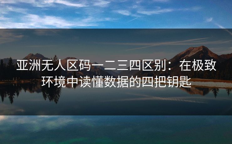亚洲无人区码一二三四区别:在极致环境中读懂数据的四把钥匙 亚洲无人区码一二三四区别:在极致环境中读懂数据的四把钥匙