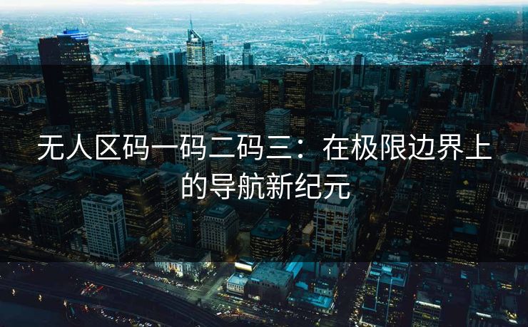 无人区码一码二码三：在极限边界上的导航新纪元
