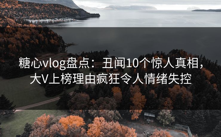 糖心vlog盘点:丑闻10个惊人真相,大V上榜理由疯狂令人情绪失控 糖心vlog盘点:丑闻10个惊人真相,大V上榜理由疯狂令人情绪失控