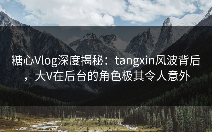 糖心Vlog深度揭秘:tangxin风波背后,大V在后台的角色极其令人意外 糖心Vlog深度揭秘:tangxin风波背后,大V在后台的角色极其令人意外