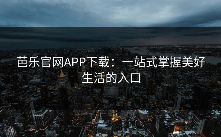芭乐官网APP下载:一站式掌握美好生活的入口 芭乐官网APP下载:一站式掌握美好生活的入口