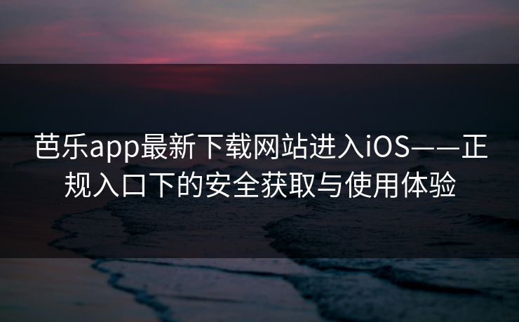 芭乐app最新下载网站进入iOS——正规入口下的安全获取与使用体验